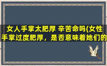 女人手掌太肥厚 辛苦命吗(女性手掌过度肥厚，是否意味着她们的命运有所不同？)